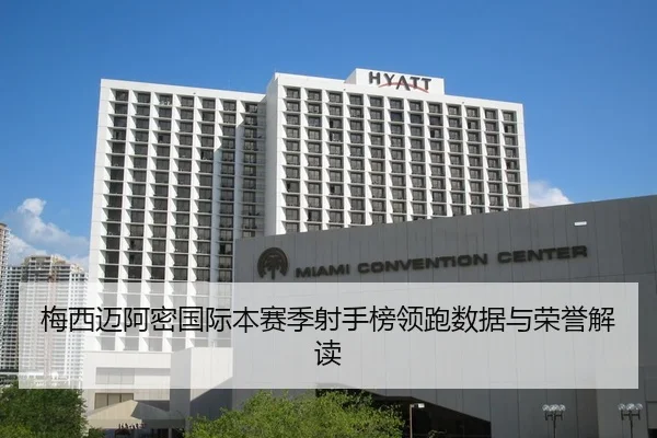 梅西迈阿密国际本赛季射手榜领跑数据与荣誉解读